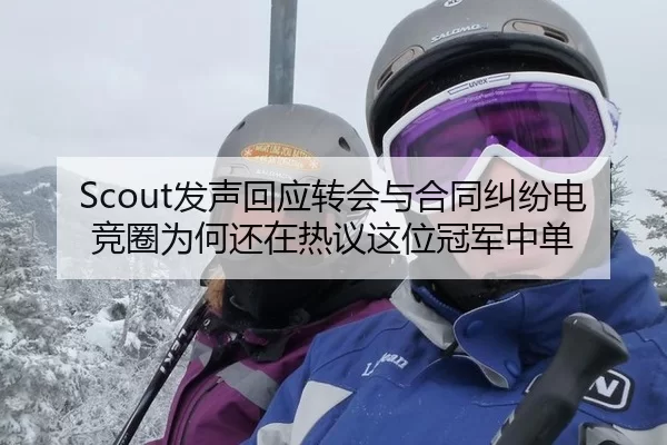 Scout发声回应转会与合同纠纷电竞圈为何还在热议这位冠军中单